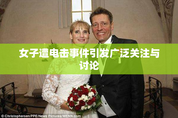 女子遭电击事件引发广泛关注与讨论