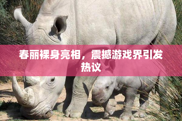 春丽裸身亮相，震撼游戏界引发热议