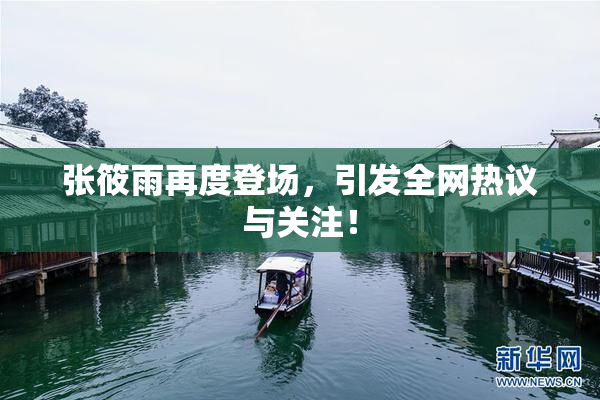 张筱雨再度登场，引发全网热议与关注！