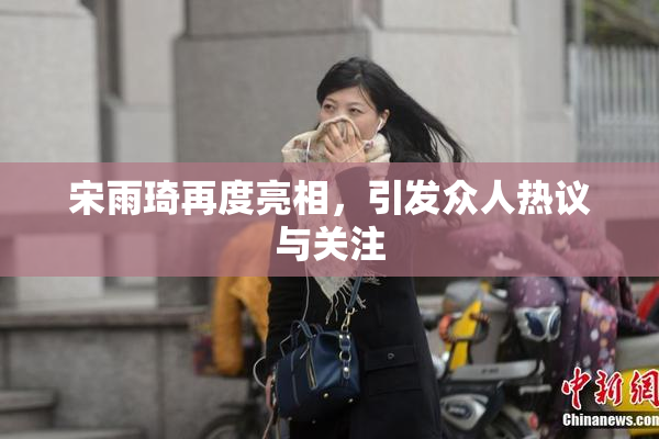 宋雨琦再度亮相，引发众人热议与关注