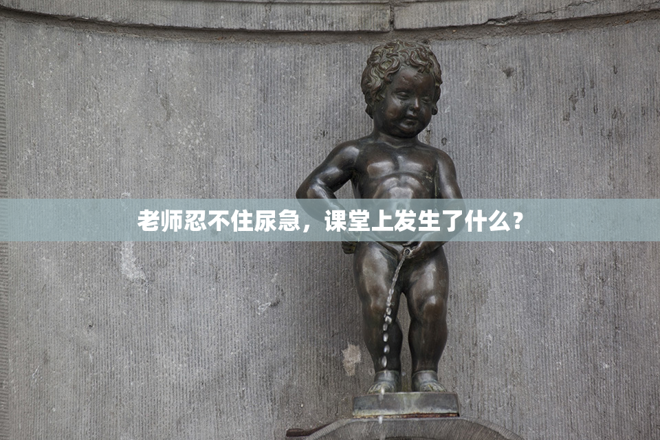 老师忍不住尿急，课堂上发生了什么？