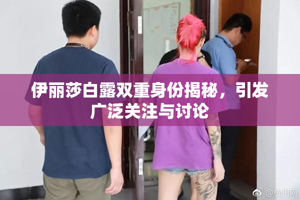 伊丽莎白露双重身份揭秘，引发广泛关注与讨论