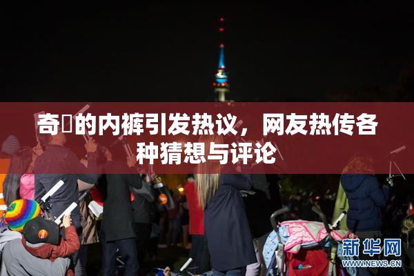 奇犽的内裤引发热议，网友热传各种猜想与评论