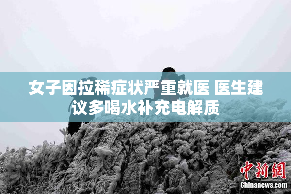 女子因拉稀症状严重就医 医生建议多喝水补充电解质