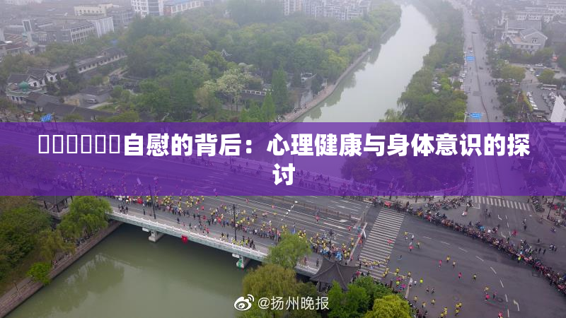 ❌‌❌‌❌‌自慰的背后：心理健康与身体意识的探讨