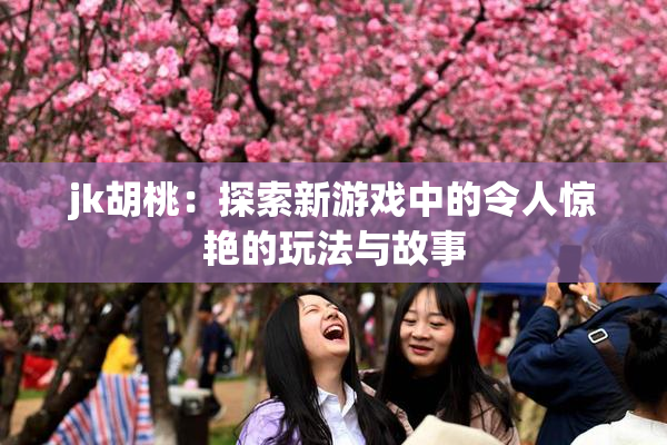 jk胡桃：探索新游戏中的令人惊艳的玩法与故事