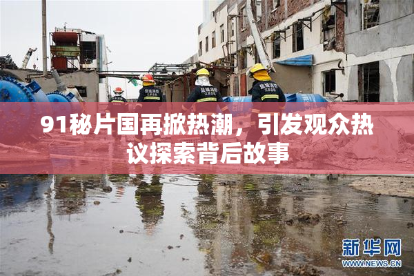 91秘片国再掀热潮，引发观众热议探索背后故事