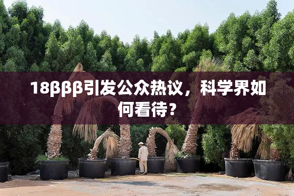 18βββ引发公众热议，科学界如何看待？