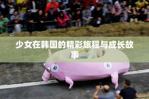 少女在韩国的精彩旅程与成长故事