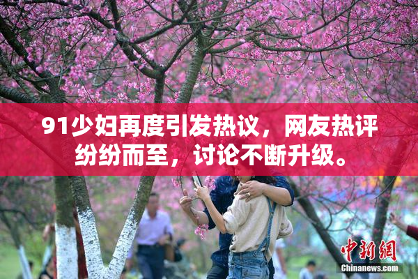 91少妇再度引发热议，网友热评纷纷而至，讨论不断升级。