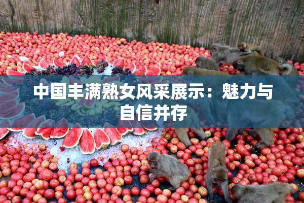 中国丰满熟女风采展示：魅力与自信并存