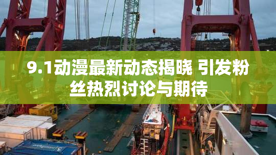9.1动漫最新动态揭晓 引发粉丝热烈讨论与期待