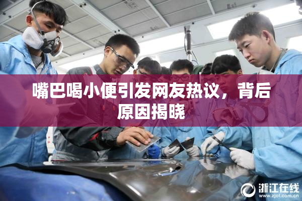 嘴巴喝小便引发网友热议，背后原因揭晓