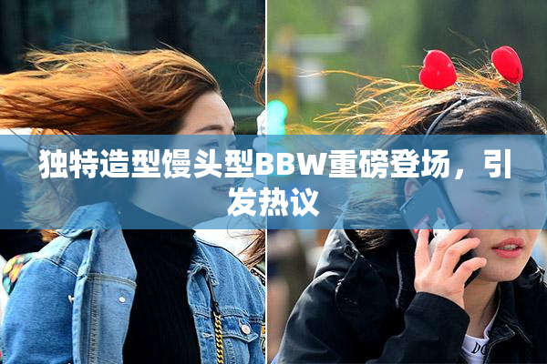 独特造型馒头型BBW重磅登场，引发热议