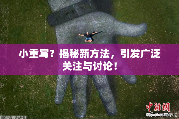 小重写？揭秘新方法，引发广泛关注与讨论！