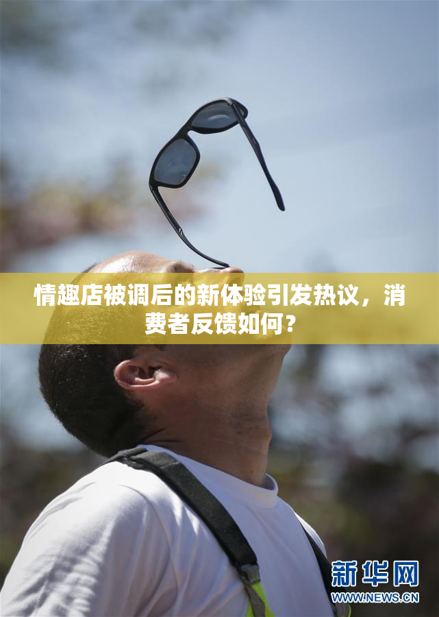 情趣店被调后的新体验引发热议，消费者反馈如何？