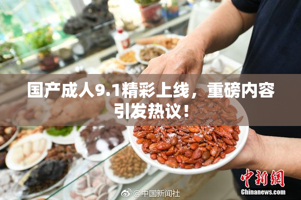 国产成人9.1精彩上线，重磅内容引发热议！