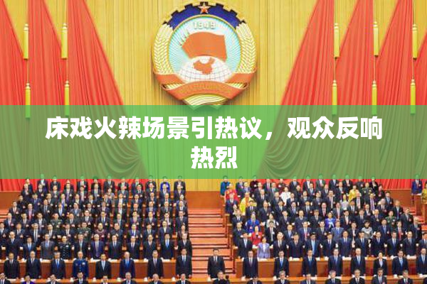 床戏火辣场景引热议，观众反响热烈