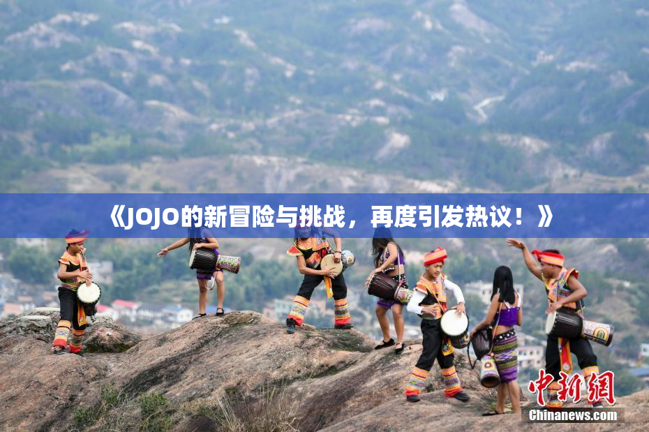《JOJO的新冒险与挑战，再度引发热议！》