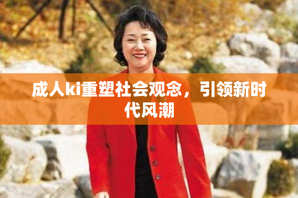 成人ki重塑社会观念，引领新时代风潮