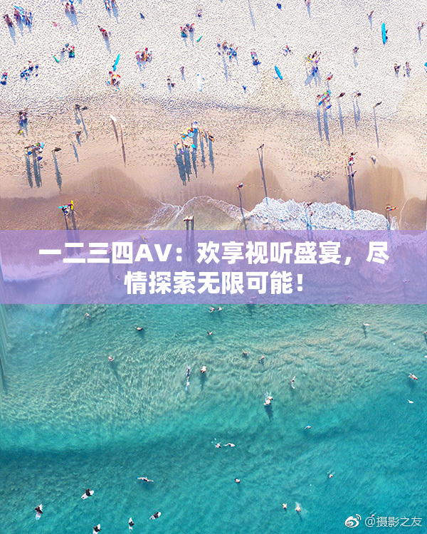 一二三四AV：欢享视听盛宴，尽情探索无限可能！