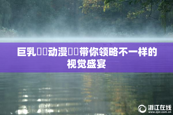巨乳❌‌动漫❌‌带你领略不一样的视觉盛宴