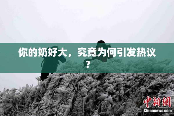 你的奶好大，究竟为何引发热议？