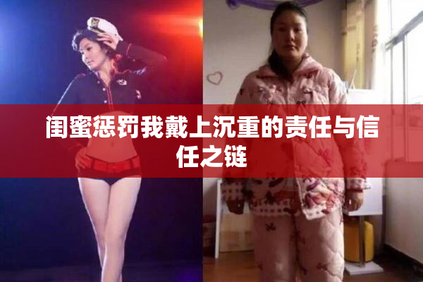 闺蜜惩罚我戴上沉重的责任与信任之链