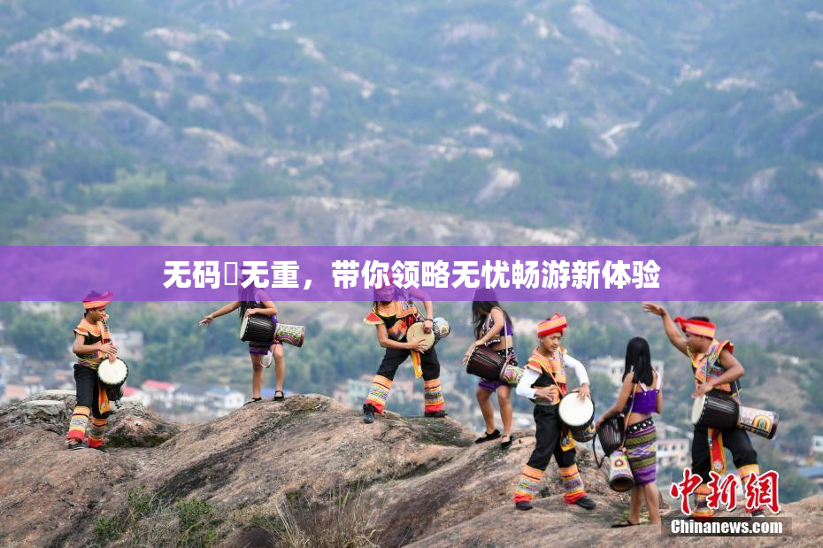 无码囯无重，带你领略无忧畅游新体验