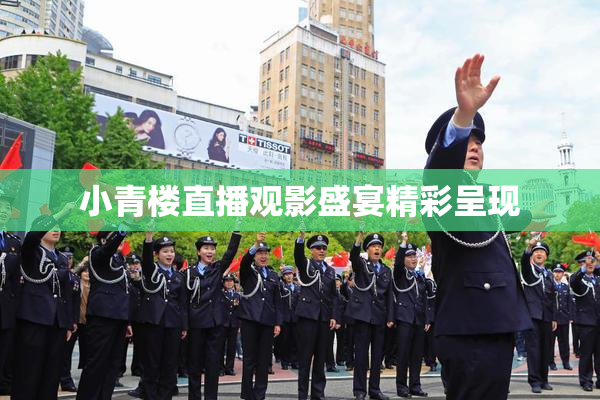 小青楼直播观影盛宴精彩呈现