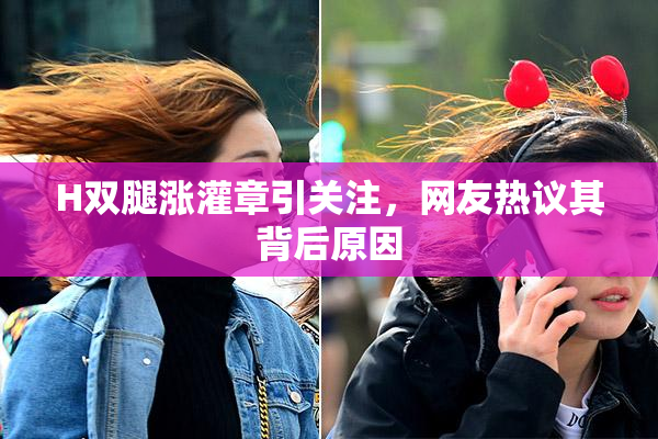 H双腿涨灌章引关注，网友热议其背后原因