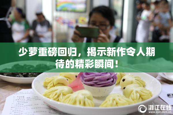 少萝重磅回归，揭示新作令人期待的精彩瞬间！