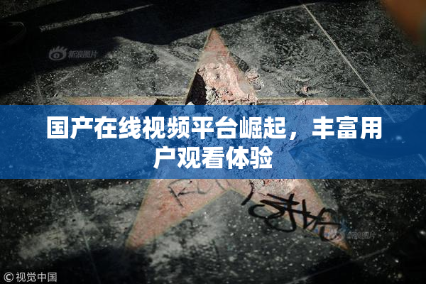 国产在线视频平台崛起，丰富用户观看体验