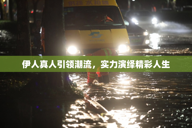 伊人真人引领潮流，实力演绎精彩人生