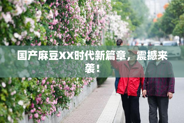 国产麻豆XX时代新篇章，震撼来袭！