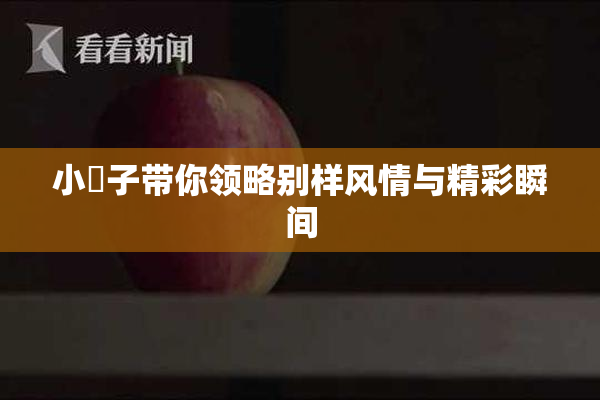 小峓子带你领略别样风情与精彩瞬间