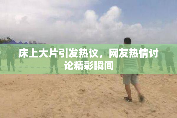 床上大片引发热议，网友热情讨论精彩瞬间