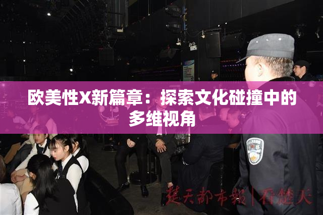 欧美性X新篇章：探索文化碰撞中的多维视角