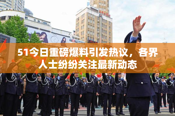 51今日重磅爆料引发热议，各界人士纷纷关注最新动态