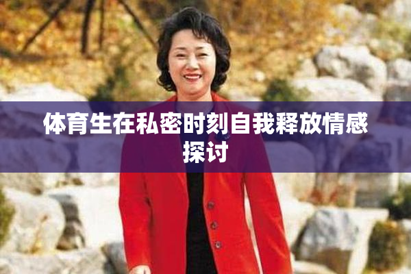 体育生在私密时刻自我释放情感探讨
