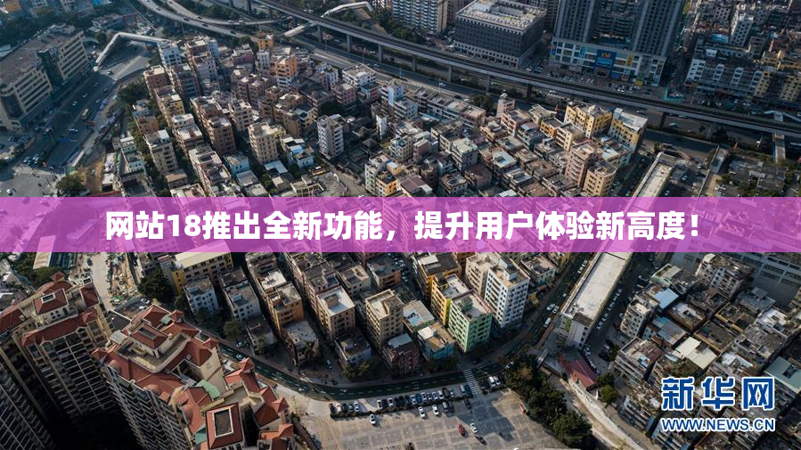 网站18推出全新功能，提升用户体验新高度！
