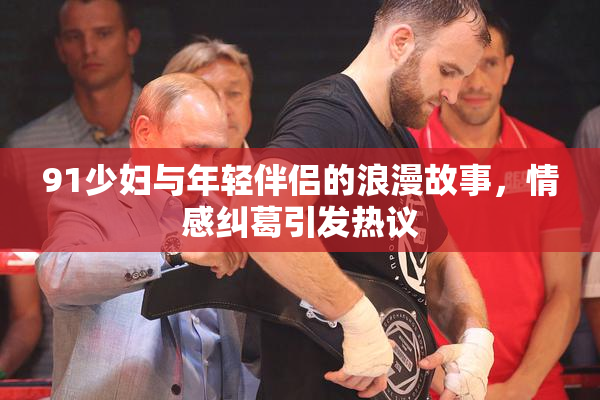 91少妇与年轻伴侣的浪漫故事，情感纠葛引发热议
