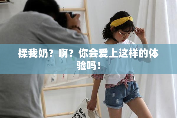 揉我奶？啊？你会爱上这样的体验吗！