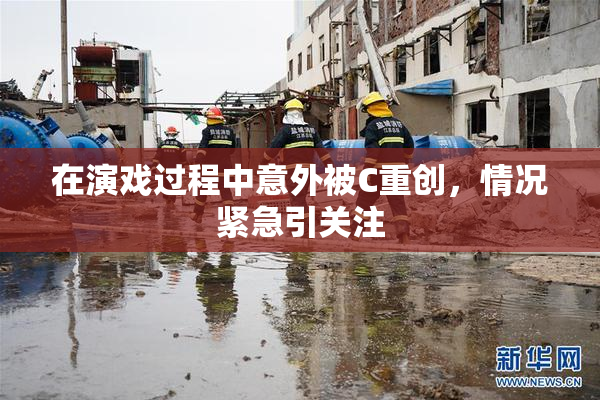 在演戏过程中意外被C重创，情况紧急引关注