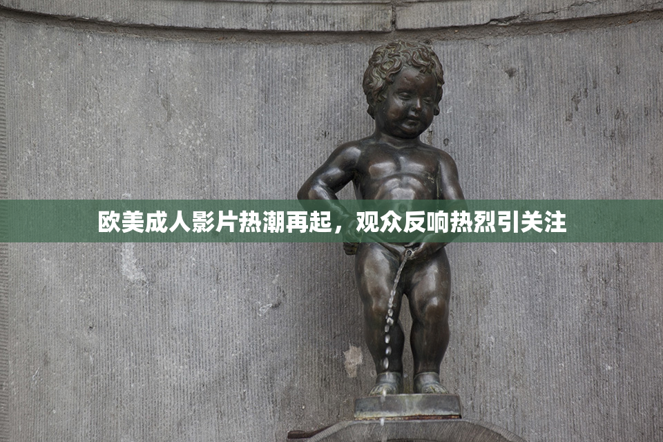欧美成人影片热潮再起，观众反响热烈引关注