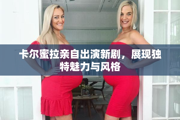 卡尔蜜拉亲自出演新剧，展现独特魅力与风格