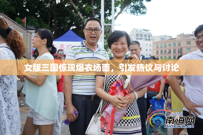 女版三国惊现爆衣场面，引发热议与讨论