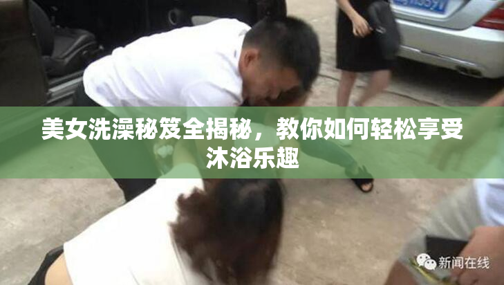 美女洗澡秘笈全揭秘，教你如何轻松享受沐浴乐趣