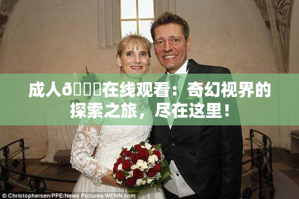 成人🔞在线观看：奇幻视界的探索之旅，尽在这里！