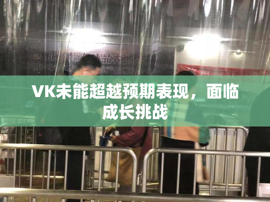 VK未能超越预期表现，面临成长挑战